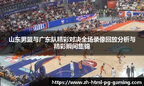 山东男篮与广东队精彩对决全场录像回放分析与精彩瞬间集锦