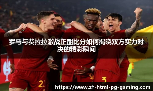 罗马与费拉拉激战正酣比分如何揭晓双方实力对决的精彩瞬间