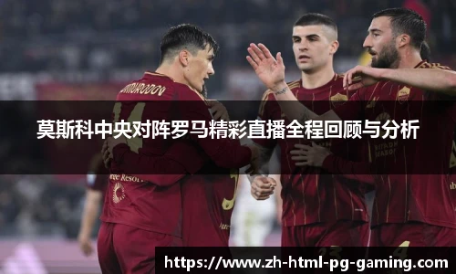 莫斯科中央对阵罗马精彩直播全程回顾与分析