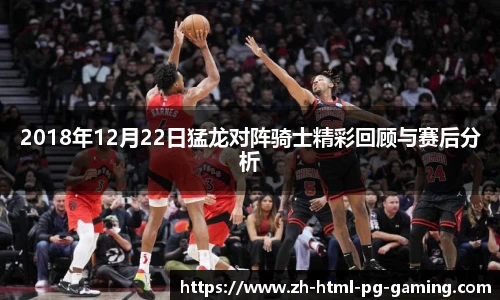 2018年12月22日猛龙对阵骑士精彩回顾与赛后分析