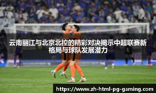 云南丽江与北京北控的精彩对决揭示中超联赛新格局与球队发展潜力