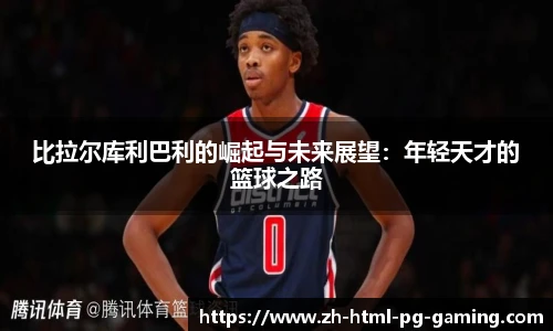 比拉尔库利巴利的崛起与未来展望：年轻天才的篮球之路